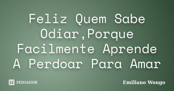 Feliz Quem Sabe Odiar,Porque Facilmente Aprende A Perdoar Para Amar... Frase de Emiliano Wongo.