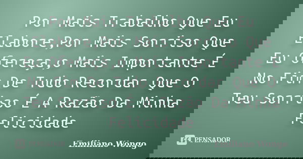 Por Mais Trabalho Que Eu Elabore,Por Mais Sorriso Que Eu Ofereça,o Mais Importante É No Fim De Tudo Recordar Que O Teu Sorriso É A Razão Da Minha Felicidade... Frase de Emiliano Wongo.