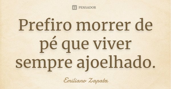 Prefiro morrer de pé que viver sempre ajoelhado.... Frase de Emiliano Zapata.