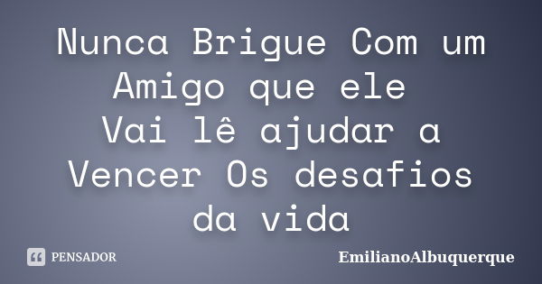 Nunca Brigue Com um Amigo que ele Vai lê ajudar a Vencer Os desafios da vida... Frase de EmilianoAlbuquerque.