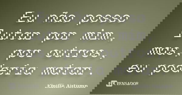 Eu não posso lutar por mim, mas, por outros, eu poderia matar.... Frase de Emilie Autumn.