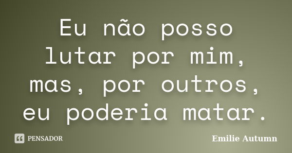 Eu não posso lutar por mim, mas, por outros, eu poderia matar.... Frase de Emilie Autumn.