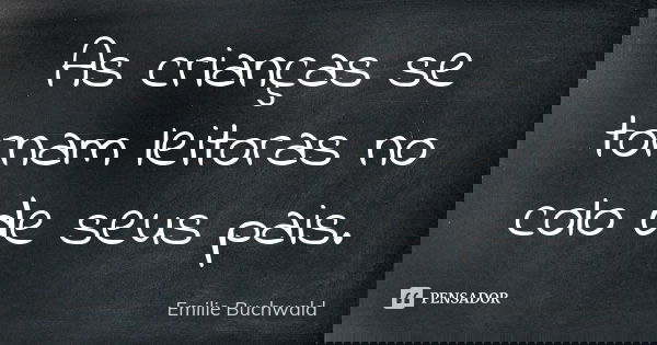 As crianças se tornam leitoras no colo de seus pais.... Frase de Emilie Buchwald.