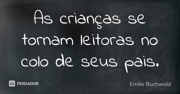 As crianças se tornam leitoras no colo de seus pais.... Frase de Emilie Buchwald.