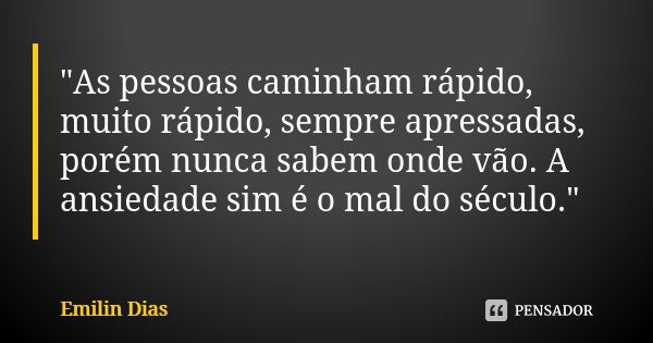 "As pessoas caminham rápido, muito rápido, sempre apressadas, porém nunca sabem onde vão. A ansiedade sim é o mal do século."... Frase de Emilin Dias.