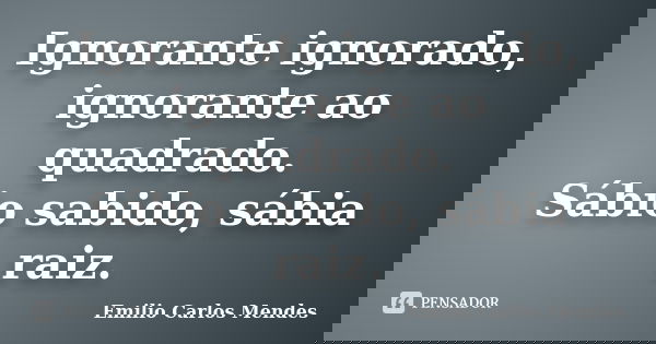 Ignorante ignorado, ignorante ao quadrado. Sábio sabido, sábia raiz.... Frase de Emilio Carlos Mendes.