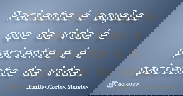 Paciente é aquele que da vida é paciente e é paciente da vida.... Frase de Emilio Carlos Mendes.