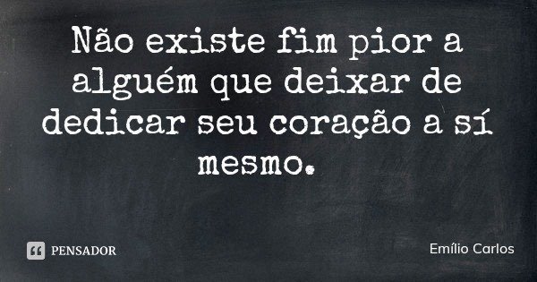 Não existe fim pior a alguém que deixar de dedicar seu coração a sí mesmo.... Frase de Emílio Carlos.