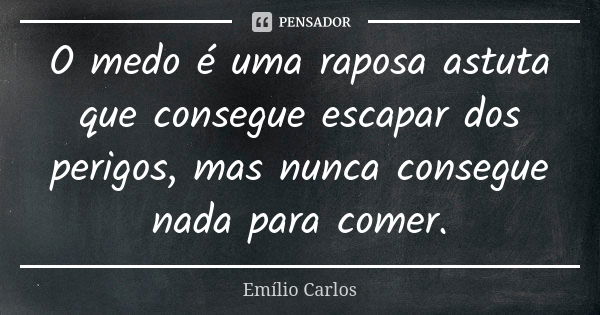 O medo é uma raposa astuta que consegue escapar dos perigos, mas nunca consegue nada para comer.... Frase de Emílio Carlos.