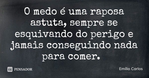 O medo é uma raposa astuta, sempre se esquivando do perigo e jamais conseguindo nada para comer.... Frase de Emílio Carlos.