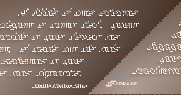 A Vida é uma eterna viagem e como tal, quem decide o que levar na bagagem, é cada um de nós que sabemos o que realmente nos importa.... Frase de Emilio Cleiton Silva.