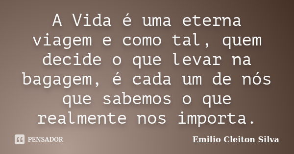 A Vida é uma eterna viagem e como tal, quem decide o que levar na bagagem, é cada um de nós que sabemos o que realmente nos importa.... Frase de Emilio Cleiton Silva.