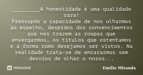 _________A honestidade é uma qualidade rara! Pressupõe a capacidade de nos olharmos ao espelho, despidos dos convencimentos que nos trazem as roupas que enverga... Frase de Emílio Miranda.