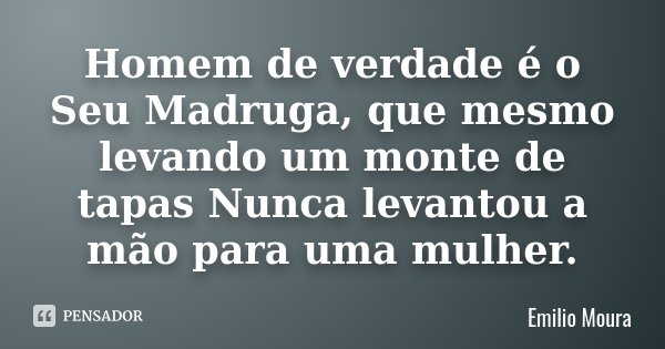 Homem de verdade é o Seu Madruga, que mesmo levando um monte de tapas Nunca levantou a mão para uma mulher.... Frase de Emílio Moura.
