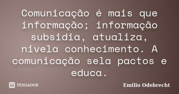 Comunicação é mais que informação; informação subsidia, atualiza, nivela conhecimento. A comunicação sela pactos e educa.... Frase de Emílio Odebrecht.