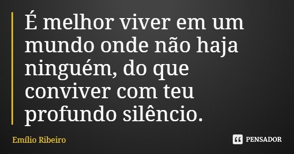 É melhor viver em um mundo onde não haja ninguém, do que conviver com teu profundo silêncio.... Frase de Emílio Ribeiro.