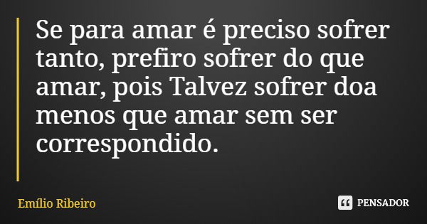 Se para amar é preciso sofrer tanto, prefiro sofrer do que amar, pois Talvez sofrer doa menos que amar sem ser correspondido.... Frase de Emílio Ribeiro.