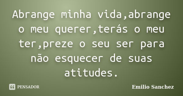 Abrange minha vida,abrange o meu querer,terás o meu ter,preze o seu ser para não esquecer de suas atitudes.... Frase de Emilio Sanchez.