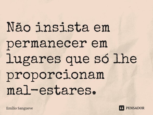 ⁠Não insista em permanecer em lugares que só lhe proporcionam mal-estares.... Frase de Emilio Sangueve.