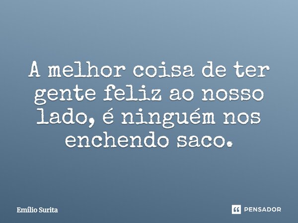 A melhor coisa de ter gente feliz ao nosso lado, é ninguém nos enchendo saco.... Frase de Emilio Surita.