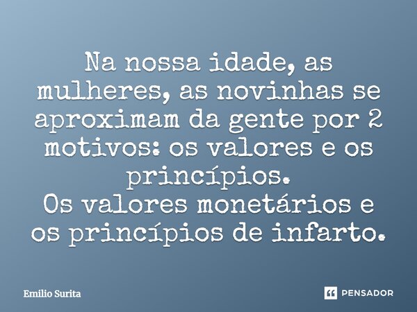 ⁠Na nossa idade, as mulheres, as novinhas se aproximam da gente por 2 motivos: os valores e os princípios. Os valores monetários e os princípios de infarto.... Frase de Emilio Surita.