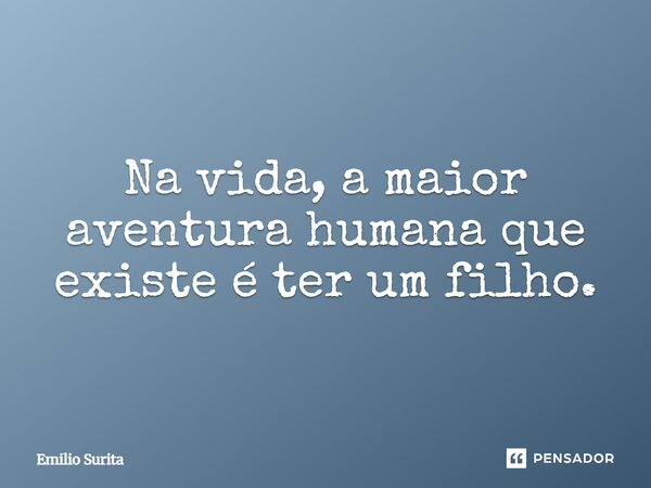 Na vida, a maior aventura humana que existe é ter um filho.... Frase de Emilio Surita.