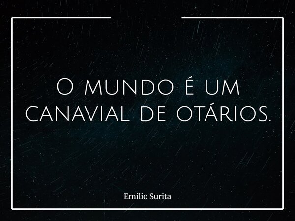 O mundo é um canavial de otários.... Frase de Emílio Surita.