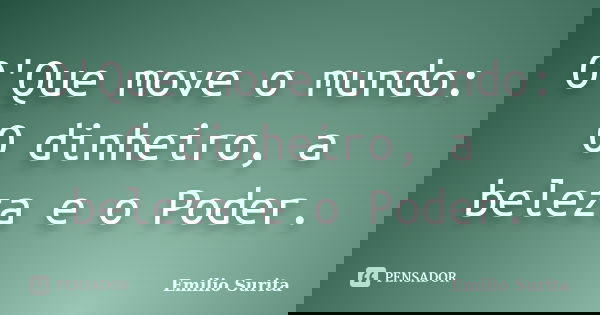 O'Que move o mundo: O dinheiro, a beleza e o Poder.... Frase de Emílio Surita.