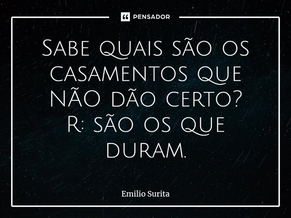 ⁠Sabe quais são os casamentos que NÃO dão certo? R: são os que duram.... Frase de Emilio Surita.