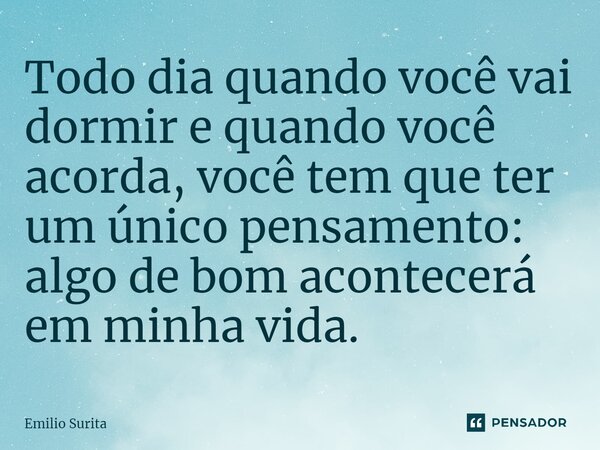 Todo dia quando você vai dormir e quando você acorda, você tem que ter um único pensamento: algo de bom acontecerá em minha vida.... Frase de Emilio Surita.
