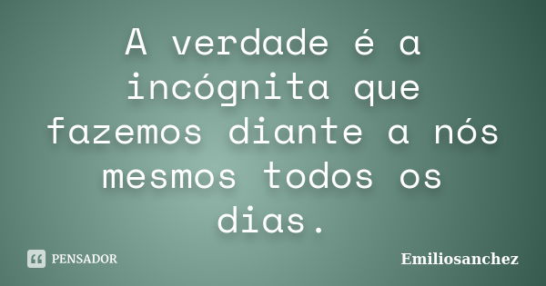 A verdade é a incógnita que fazemos diante a nós mesmos todos os dias.... Frase de Emiliosanchez.