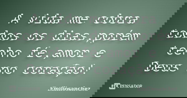A vida me cobra todos os dias,porém tenho fé,amor e Deus no coração!... Frase de Emiliosanchez.