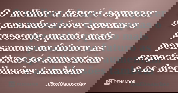 O melhor a fazer é esquecer o passado e viver apenas o presente,quanto mais pensamos no futuro as expectativas só aumentam e as desilusões também... Frase de Emiliosanchez.