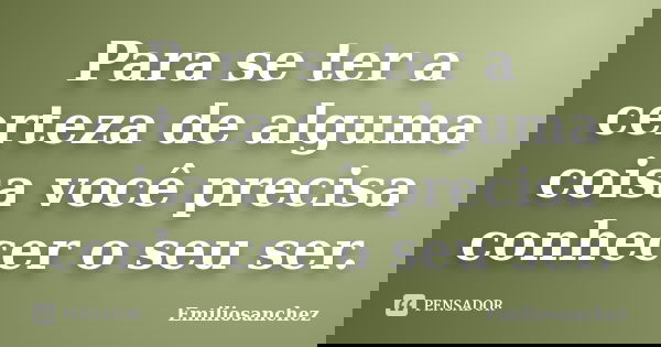 Para se ter a certeza de alguma coisa você precisa conhecer o seu ser.... Frase de Emiliosanchez.