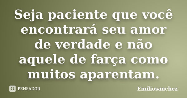 Seja paciente que você encontrará seu amor de verdade e não aquele de farça como muitos aparentam.... Frase de Emiliosanchez.