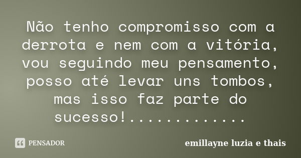 Não tenho compromisso com a derrota e nem com a vitória, vou seguindo meu pensamento, posso até levar uns tombos, mas isso faz parte do sucesso!................ Frase de emillayne luzia e thais.