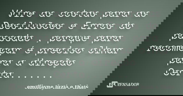 Vire as costas para as Desilusões e Erros do passado , porque para recomeçar é preciso olhar para a direção Certa.......... Frase de emillayne luzia e thais.