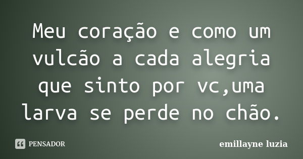 Meu coração e como um vulcão a cada alegria que sinto por vc,uma larva se perde no chão.... Frase de emillayne luzia.