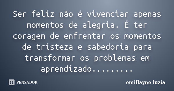 Ser feliz não é vivenciar apenas momentos de alegria. É ter coragem de enfrentar os momentos de tristeza e sabedoria para transformar os problemas em aprendizad... Frase de emillayne luzia.