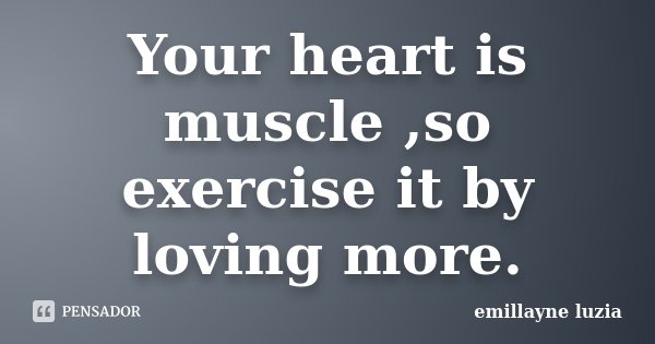 Your heart is muscle ,so exercise it by loving more.... Frase de emillayne luzia.