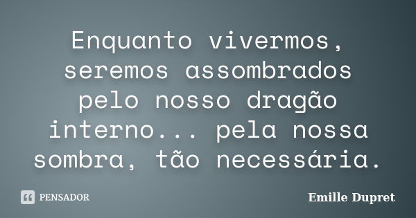 Enquanto vivermos, seremos assombrados pelo nosso dragão interno... pela nossa sombra, tão necessária.... Frase de Emille Dupret.