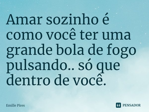 ⁠Amar sozinho é como você ter uma grande bola de fogo pulsando.. só que dentro de você.... Frase de Emille Pires.