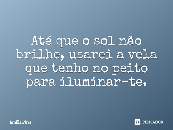 ⁠Até que o sol não brilhe, usarei a vela que tenho no peito para iluminar-te.... Frase de Emille Pires.