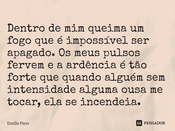⁠Dentro de mim queima um fogo que é impossível ser apagado. Os meus pulsos fervem e a ardência é tão forte que quando alguém sem intensidade alguma ousa me toca... Frase de Emille Pires.