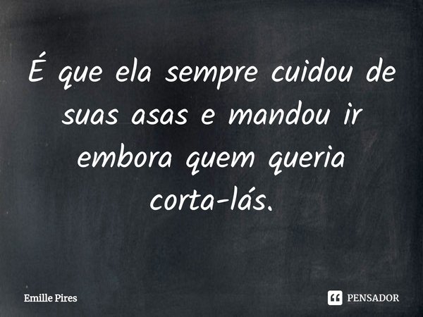 ⁠É que ela sempre cuidou de suas asas e mandou ir embora quem queria corta-lás.... Frase de Emille Pires.