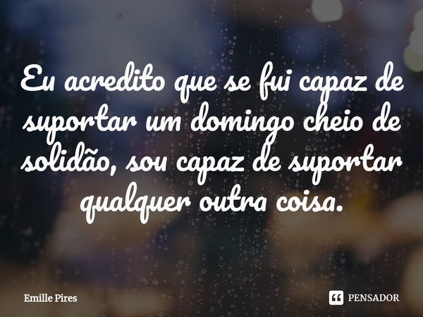 ⁠Eu acredito que se fui capaz de suportar um domingo cheio de solidão, sou capaz de suportar qualquer outra coisa.... Frase de Emille Pires.