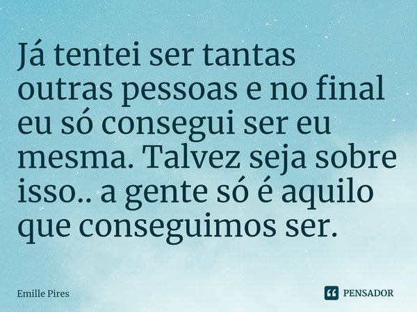 ⁠Já tentei ser tantas outras pessoas e no final eu só consegui ser eu mesma. Talvez seja sobre isso.. a gente só é aquilo que conseguimos ser.... Frase de Emille Pires.