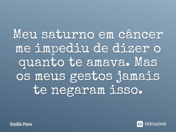 ⁠Meu saturno em câncer me impediu de dizer o quanto te amava. Mas os meus gestos jamais te negaram isso.... Frase de Emille Pires.