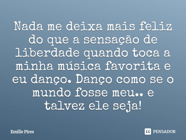 ⁠Nada me deixa mais feliz do que a sensação de liberdade quando toca a minha música favorita e eu danço. Danço como se o mundo fosse meu.. e talvez ele seja!... Frase de Emille Pires.