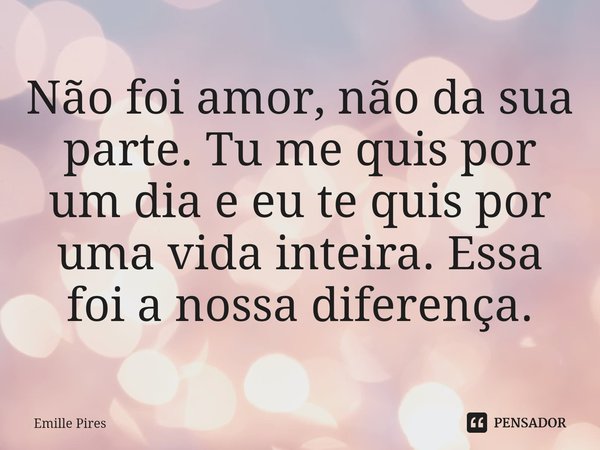 ⁠Não foi amor, não da sua parte. Tu me quis por um dia e eu te quis por uma vida inteira. Essa foi a nossa diferença.... Frase de Emille Pires.